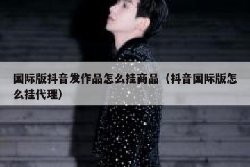 国际版抖音发作品怎么挂商品（抖音国际版怎么挂代理）