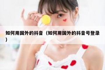 如何用国外的抖音（如何用国外的抖音号登录）