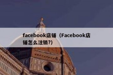 facebook店铺（Facebook店铺怎么注销?）