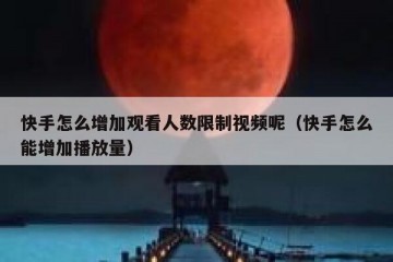 快手怎么增加观看人数限制视频呢（快手怎么能增加播放量）