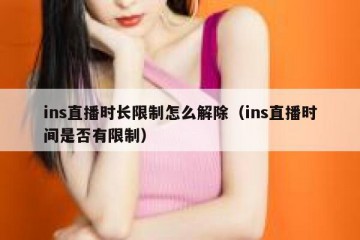 ins直播时长限制怎么解除（ins直播时间是否有限制）