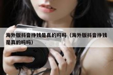 海外版抖音挣钱是真的吗吗（海外版抖音挣钱是真的吗吗）