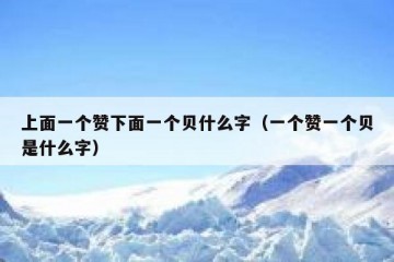 上面一个赞下面一个贝什么字（一个赞一个贝是什么字）