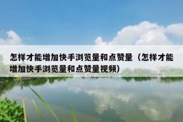 怎样才能增加快手浏览量和点赞量（怎样才能增加快手浏览量和点赞量视频）