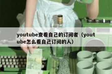 youtube查看自己的订阅者（youtube怎么看自己订阅的人）