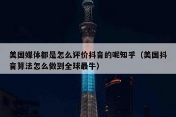 美国媒体都是怎么评价抖音的呢知乎（美国抖音算法怎么做到全球最牛）