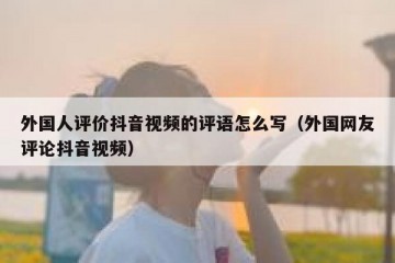 外国人评价抖音视频的评语怎么写（外国网友评论抖音视频）