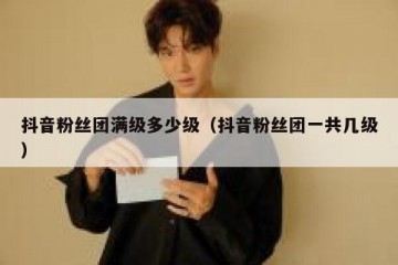 抖音粉丝团满级多少级（抖音粉丝团一共几级）