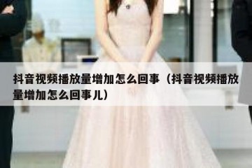 抖音视频播放量增加怎么回事（抖音视频播放量增加怎么回事儿）