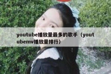 youtube播放量最多的歌手（youtubemv播放量排行）