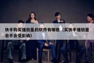 快手购买播放量的软件有哪些（买快手播放量会不会受影响）