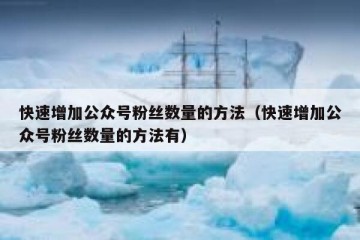 快速增加公众号粉丝数量的方法（快速增加公众号粉丝数量的方法有）