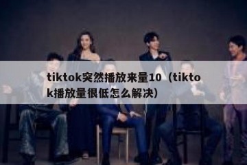 tiktok突然播放来量10（tiktok播放量很低怎么解决）