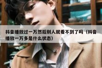 抖音播放过一万然后别人就看不到了吗（抖音播放一万多是什么状态）
