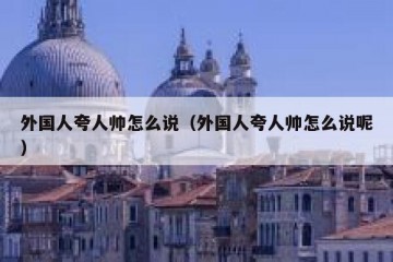 外国人夸人帅怎么说（外国人夸人帅怎么说呢）