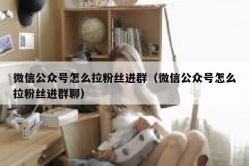 微信公众号怎么拉粉丝进群（微信公众号怎么拉粉丝进群聊）