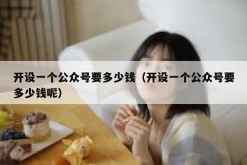 开设一个公众号要多少钱（开设一个公众号要多少钱呢）