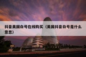 抖音美国白号在线购买（美国抖音白号是什么意思）