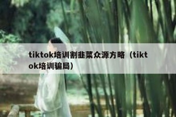 tiktok培训割韭菜众源方略（tiktok培训骗局）