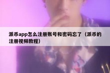 派币app怎么注册账号和密码忘了（派币的注册视频教程）