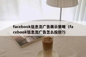 facebook信息流广告展示策略（facebook信息流广告怎么投放?）