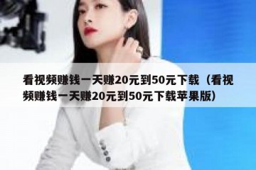看视频赚钱一天赚20元到50元下载（看视频赚钱一天赚20元到50元下载苹果版）