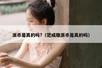 派币是真的吗?（范成雕派币是真的吗）