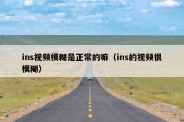 ins视频模糊是正常的嘛（ins的视频很模糊）