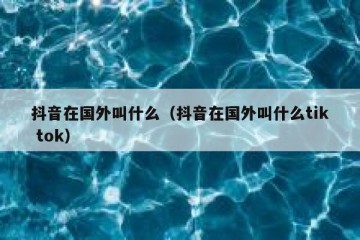 抖音在国外叫什么（抖音在国外叫什么tik tok）