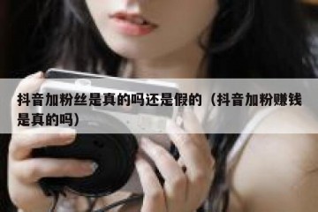 抖音加粉丝是真的吗还是假的（抖音加粉赚钱是真的吗）