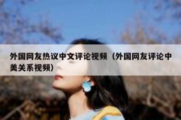 外国网友热议中文评论视频（外国网友评论中美关系视频）