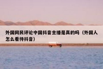 外国网民评论中国抖音主播是真的吗（外国人怎么看待抖音）