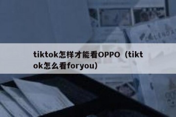 tiktok怎样才能看OPPO（tiktok怎么看foryou）