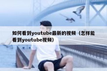 如何看到youtube最新的视频（怎样能看到youtube视频）