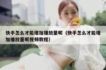 快手怎么才能增加播放量呢（快手怎么才能增加播放量呢视频教程）