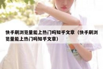 快手刷浏览量能上热门吗知乎文章（快手刷浏览量能上热门吗知乎文章）