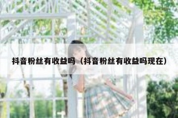 抖音粉丝有收益吗（抖音粉丝有收益吗现在）
