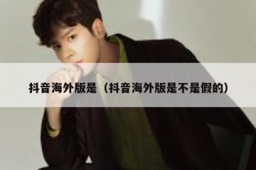 抖音海外版是（抖音海外版是不是假的）