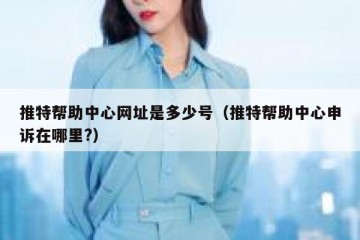 推特帮助中心网址是多少号（推特帮助中心申诉在哪里?）