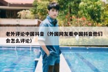 老外评论中国抖音（外国网友看中国抖音他们会怎么评论）