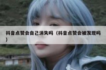 抖音点赞会自己消失吗（抖音点赞会被发现吗）