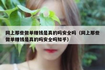 网上那些做单赚钱是真的吗安全吗（网上那些做单赚钱是真的吗安全吗知乎）