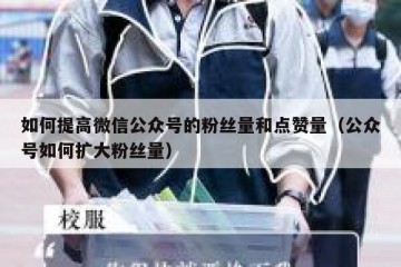 如何提高微信公众号的粉丝量和点赞量（公众号如何扩大粉丝量）