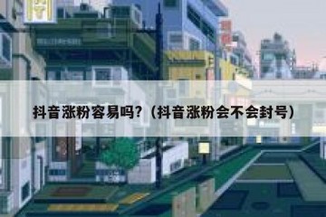 抖音涨粉容易吗?（抖音涨粉会不会封号）