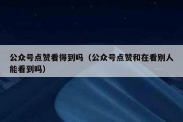 公众号点赞看得到吗（公众号点赞和在看别人能看到吗）