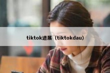 tiktok进展（tiktokdau）
