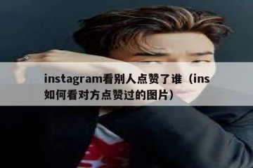 instagram看别人点赞了谁（ins如何看对方点赞过的图片）