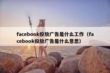 facebook投放广告是什么工作（facebook投放广告是什么意思）