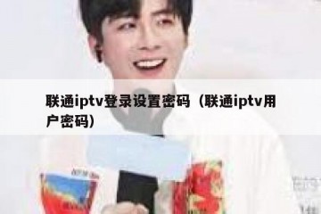 联通iptv登录设置密码（联通iptv用户密码）