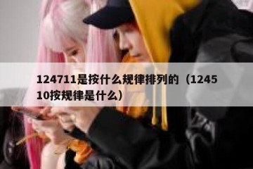 124711是按什么规律排列的（124510按规律是什么）
